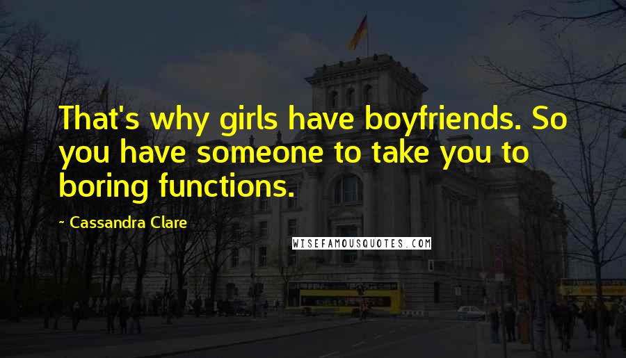 Cassandra Clare Quotes: That's why girls have boyfriends. So you have someone to take you to boring functions.