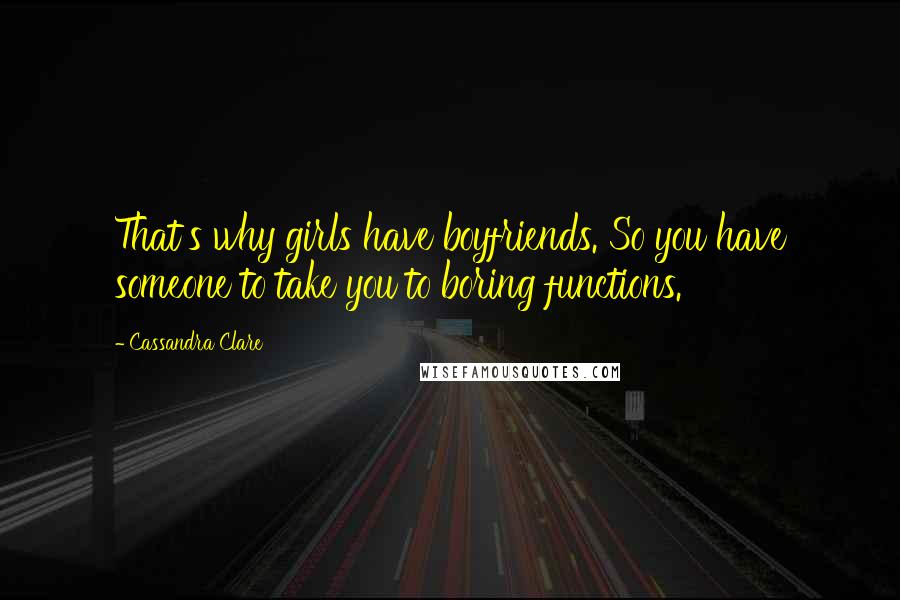Cassandra Clare Quotes: That's why girls have boyfriends. So you have someone to take you to boring functions.
