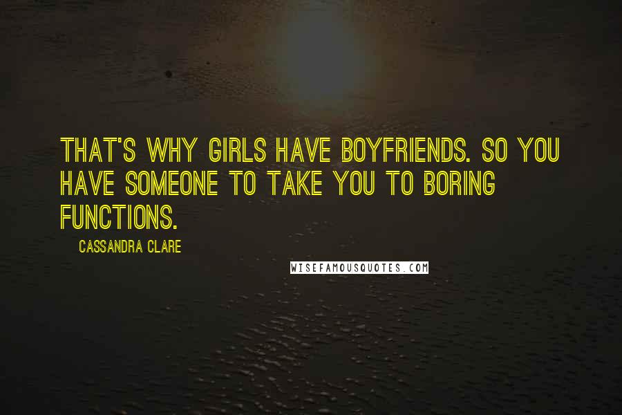 Cassandra Clare Quotes: That's why girls have boyfriends. So you have someone to take you to boring functions.