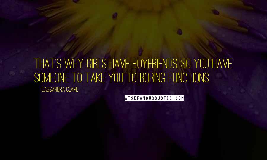 Cassandra Clare Quotes: That's why girls have boyfriends. So you have someone to take you to boring functions.