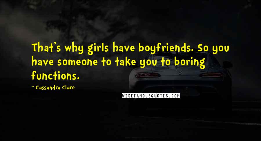 Cassandra Clare Quotes: That's why girls have boyfriends. So you have someone to take you to boring functions.
