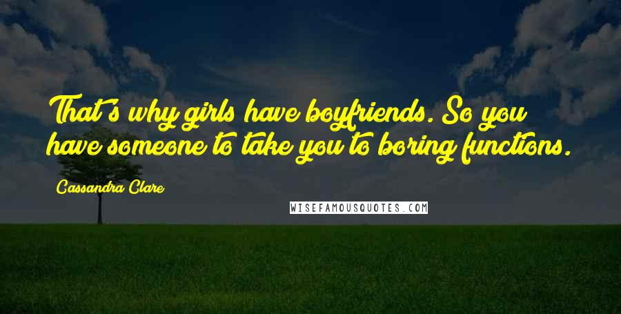 Cassandra Clare Quotes: That's why girls have boyfriends. So you have someone to take you to boring functions.