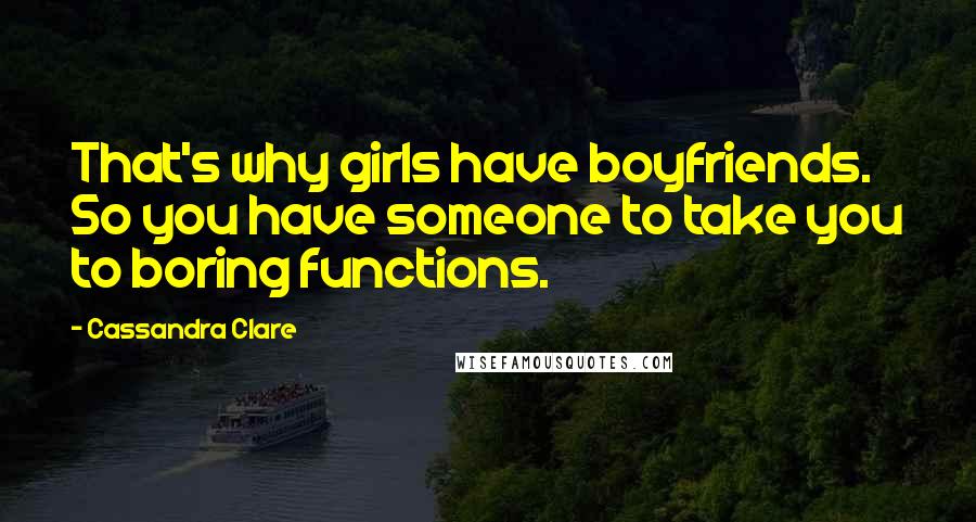 Cassandra Clare Quotes: That's why girls have boyfriends. So you have someone to take you to boring functions.