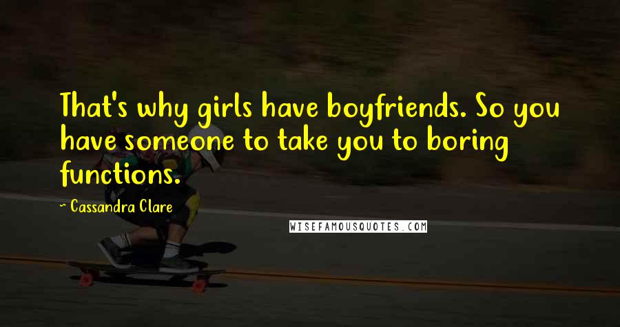 Cassandra Clare Quotes: That's why girls have boyfriends. So you have someone to take you to boring functions.