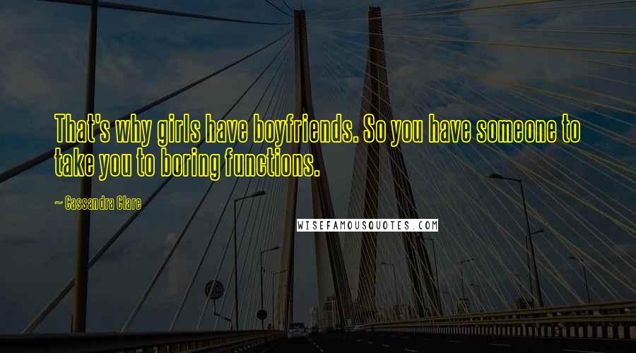 Cassandra Clare Quotes: That's why girls have boyfriends. So you have someone to take you to boring functions.