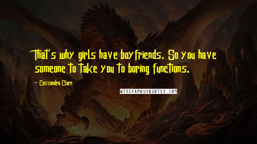 Cassandra Clare Quotes: That's why girls have boyfriends. So you have someone to take you to boring functions.