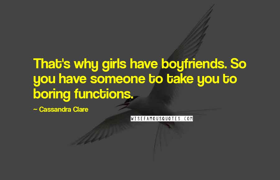 Cassandra Clare Quotes: That's why girls have boyfriends. So you have someone to take you to boring functions.