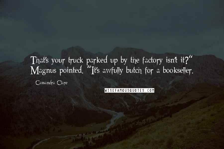 Cassandra Clare Quotes: That's your truck parked up by the factory isn't it?" Magnus pointed. "It's awfully butch for a bookseller.