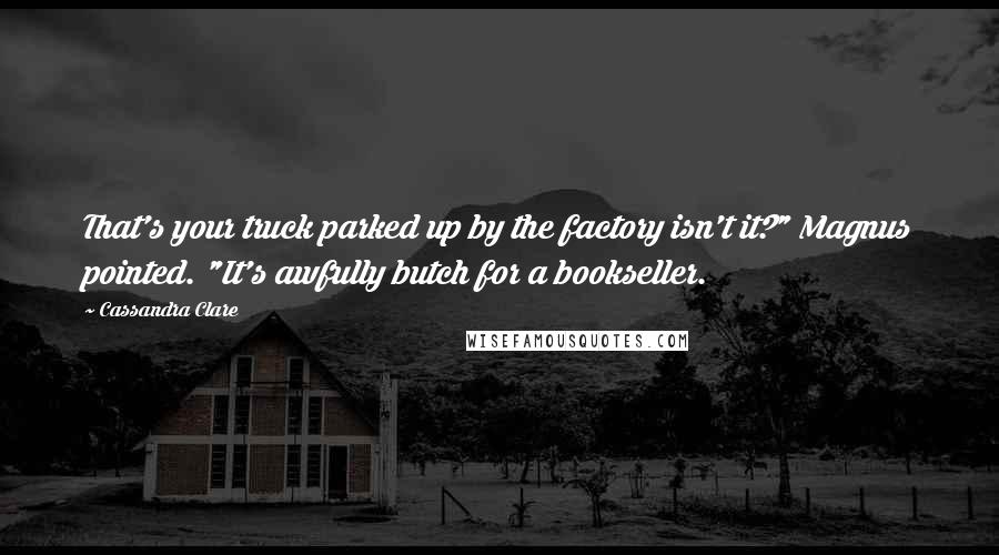 Cassandra Clare Quotes: That's your truck parked up by the factory isn't it?" Magnus pointed. "It's awfully butch for a bookseller.