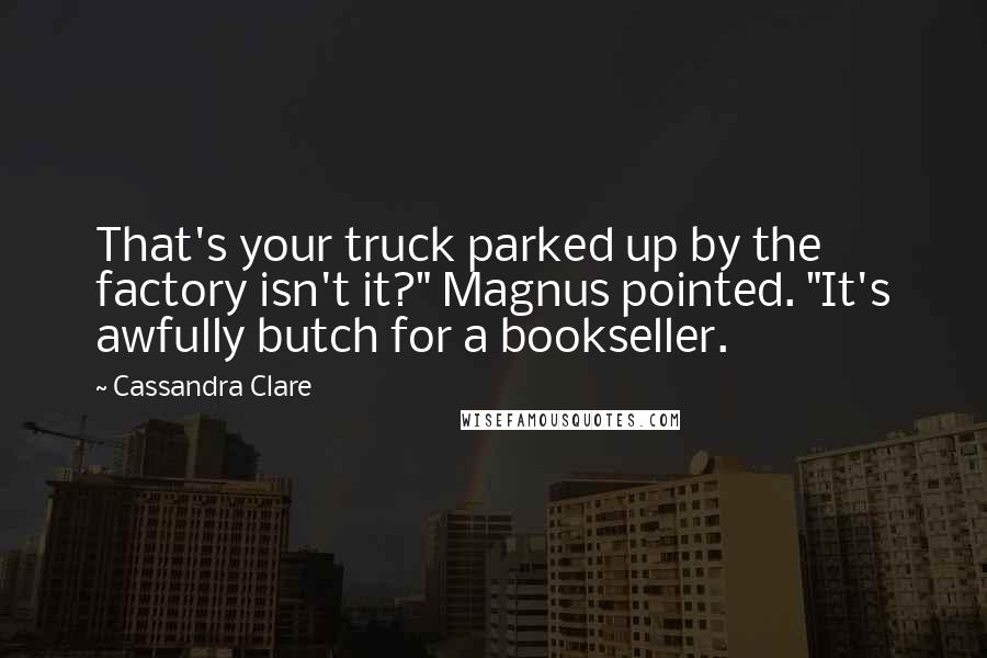 Cassandra Clare Quotes: That's your truck parked up by the factory isn't it?" Magnus pointed. "It's awfully butch for a bookseller.