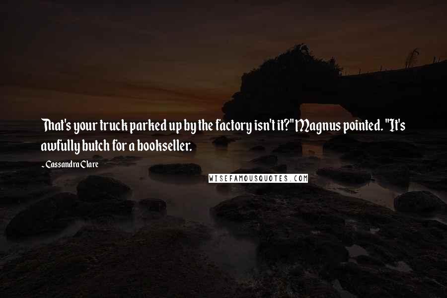 Cassandra Clare Quotes: That's your truck parked up by the factory isn't it?" Magnus pointed. "It's awfully butch for a bookseller.