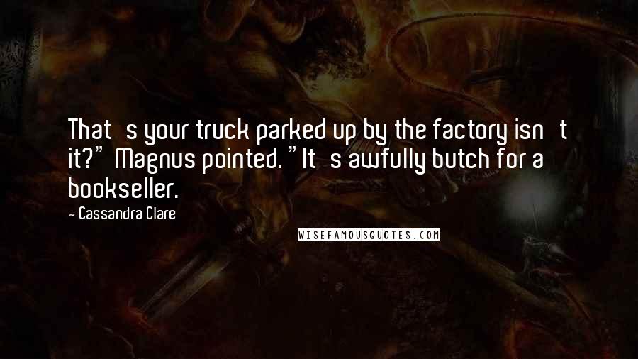 Cassandra Clare Quotes: That's your truck parked up by the factory isn't it?" Magnus pointed. "It's awfully butch for a bookseller.