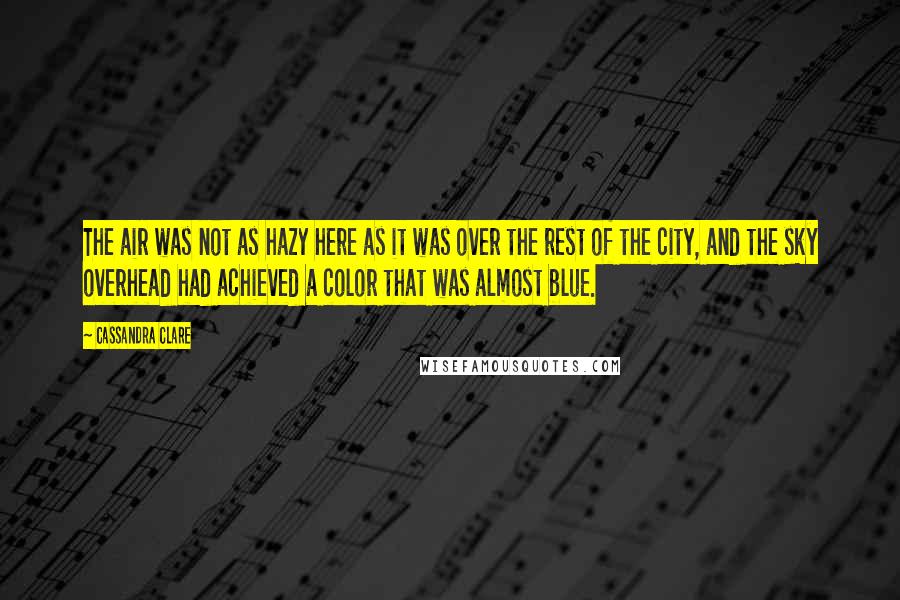 Cassandra Clare Quotes: The air was not as hazy here as it was over the rest of the city, and the sky overhead had achieved a color that was almost blue.