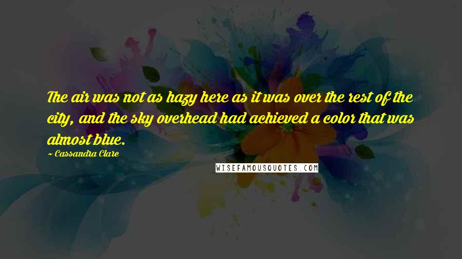 Cassandra Clare Quotes: The air was not as hazy here as it was over the rest of the city, and the sky overhead had achieved a color that was almost blue.