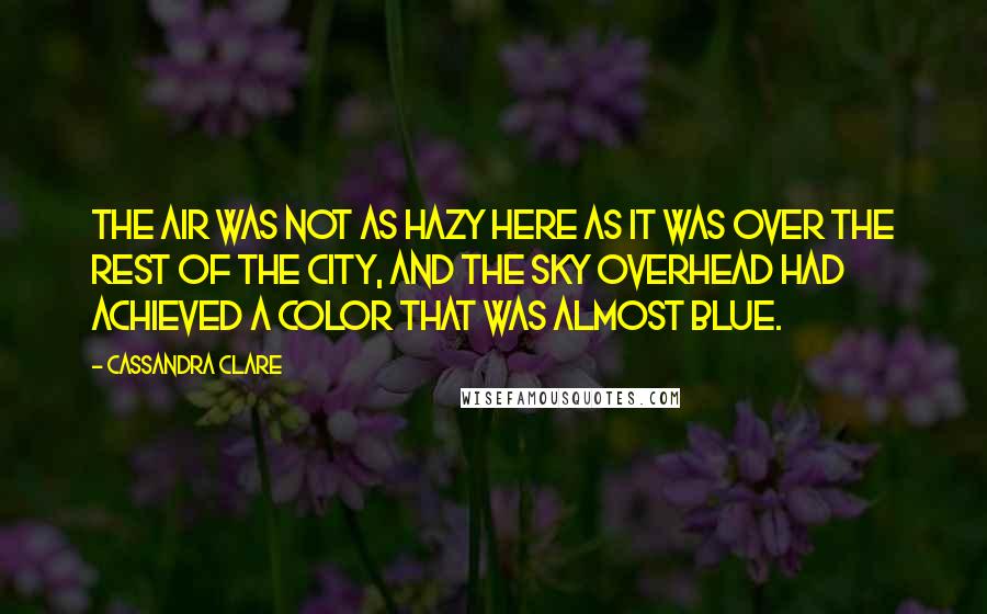 Cassandra Clare Quotes: The air was not as hazy here as it was over the rest of the city, and the sky overhead had achieved a color that was almost blue.