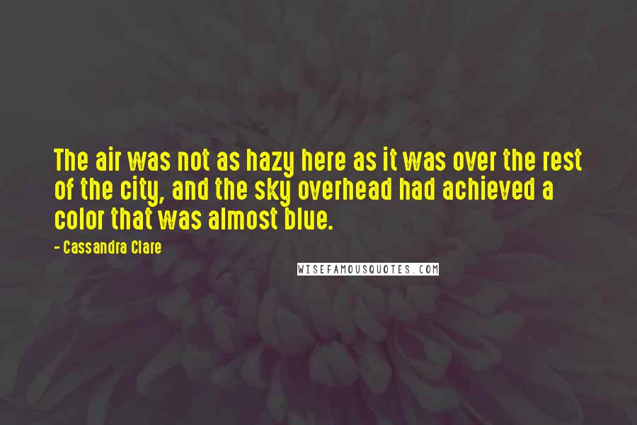 Cassandra Clare Quotes: The air was not as hazy here as it was over the rest of the city, and the sky overhead had achieved a color that was almost blue.