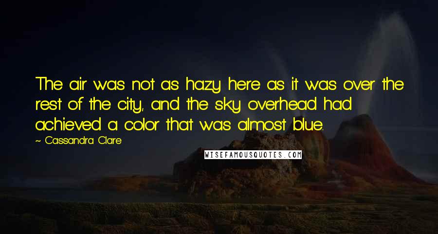 Cassandra Clare Quotes: The air was not as hazy here as it was over the rest of the city, and the sky overhead had achieved a color that was almost blue.