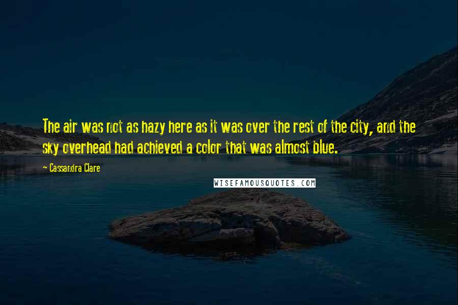 Cassandra Clare Quotes: The air was not as hazy here as it was over the rest of the city, and the sky overhead had achieved a color that was almost blue.