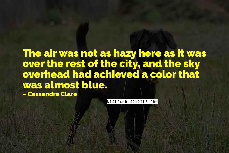 Cassandra Clare Quotes: The air was not as hazy here as it was over the rest of the city, and the sky overhead had achieved a color that was almost blue.