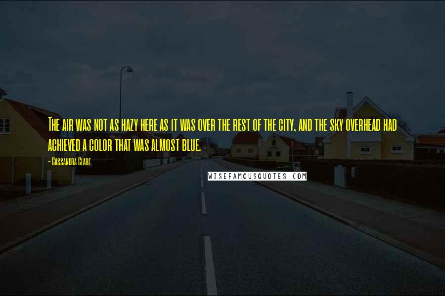 Cassandra Clare Quotes: The air was not as hazy here as it was over the rest of the city, and the sky overhead had achieved a color that was almost blue.