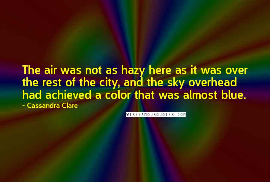 Cassandra Clare Quotes: The air was not as hazy here as it was over the rest of the city, and the sky overhead had achieved a color that was almost blue.