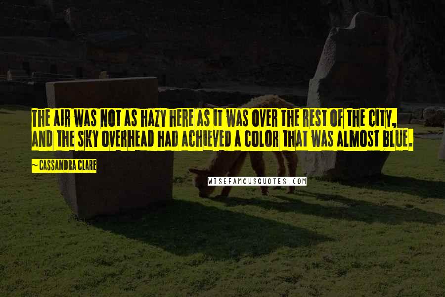 Cassandra Clare Quotes: The air was not as hazy here as it was over the rest of the city, and the sky overhead had achieved a color that was almost blue.