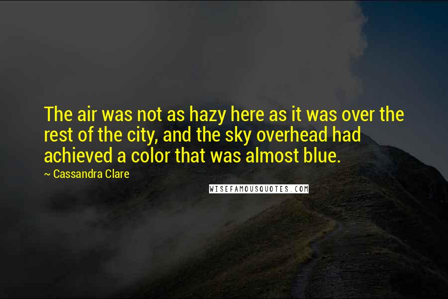 Cassandra Clare Quotes: The air was not as hazy here as it was over the rest of the city, and the sky overhead had achieved a color that was almost blue.