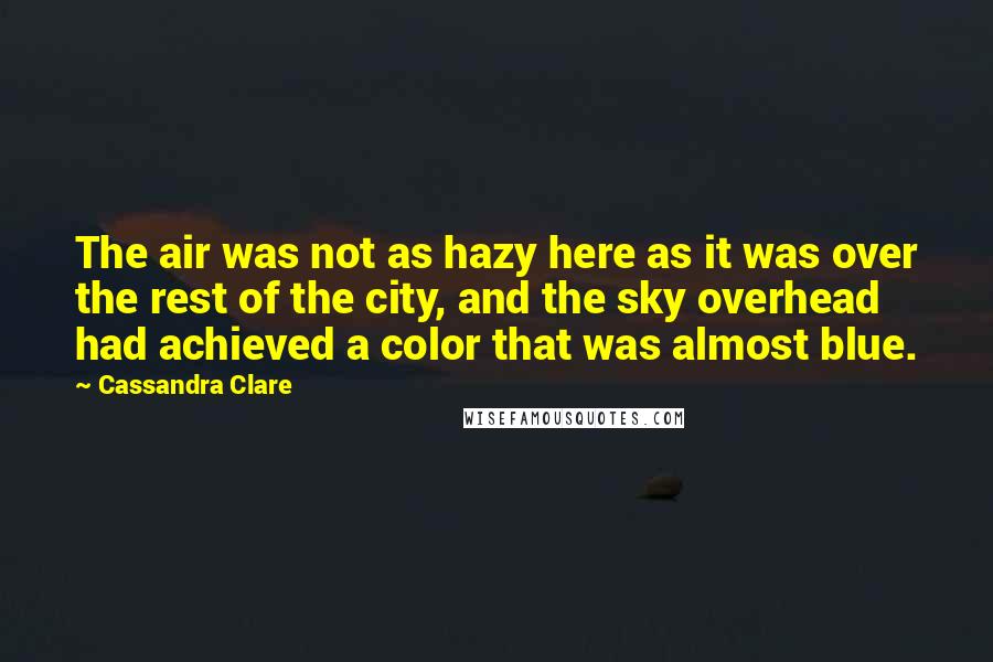 Cassandra Clare Quotes: The air was not as hazy here as it was over the rest of the city, and the sky overhead had achieved a color that was almost blue.