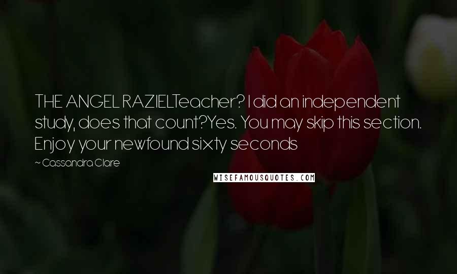 Cassandra Clare Quotes: THE ANGEL RAZIELTeacher? I did an independent study, does that count?Yes. You may skip this section. Enjoy your newfound sixty seconds