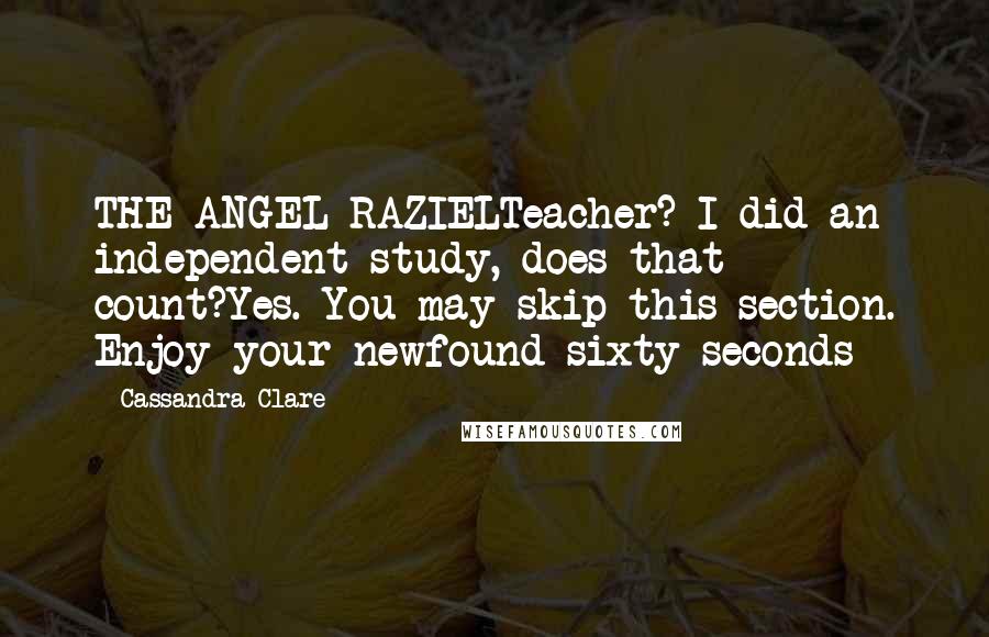 Cassandra Clare Quotes: THE ANGEL RAZIELTeacher? I did an independent study, does that count?Yes. You may skip this section. Enjoy your newfound sixty seconds