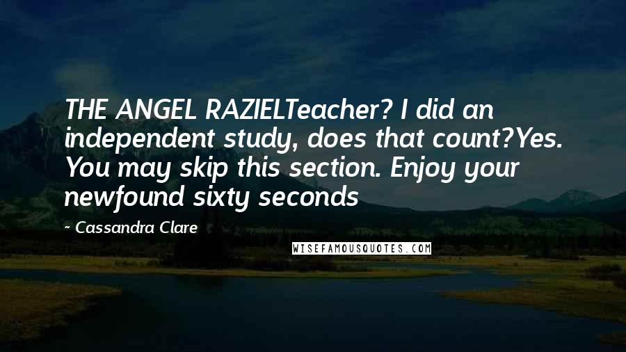 Cassandra Clare Quotes: THE ANGEL RAZIELTeacher? I did an independent study, does that count?Yes. You may skip this section. Enjoy your newfound sixty seconds