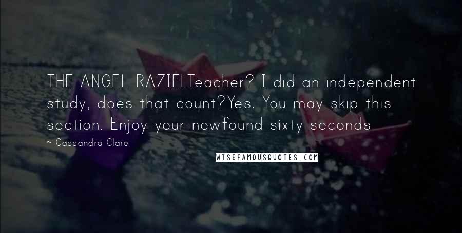 Cassandra Clare Quotes: THE ANGEL RAZIELTeacher? I did an independent study, does that count?Yes. You may skip this section. Enjoy your newfound sixty seconds