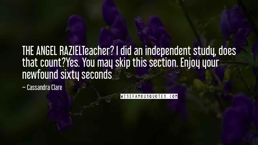 Cassandra Clare Quotes: THE ANGEL RAZIELTeacher? I did an independent study, does that count?Yes. You may skip this section. Enjoy your newfound sixty seconds