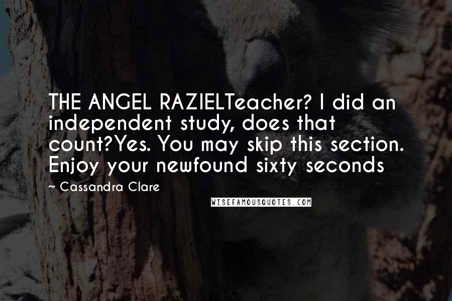 Cassandra Clare Quotes: THE ANGEL RAZIELTeacher? I did an independent study, does that count?Yes. You may skip this section. Enjoy your newfound sixty seconds