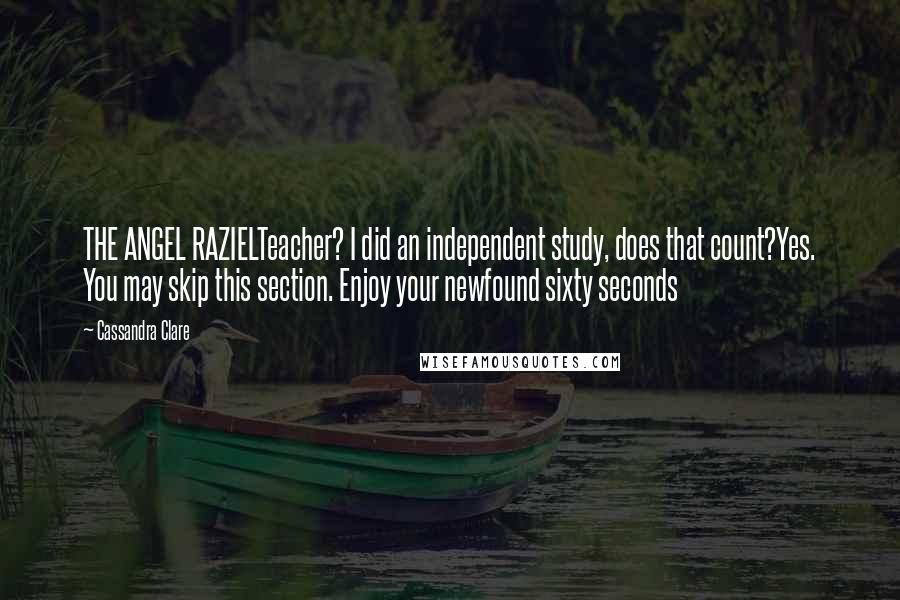 Cassandra Clare Quotes: THE ANGEL RAZIELTeacher? I did an independent study, does that count?Yes. You may skip this section. Enjoy your newfound sixty seconds