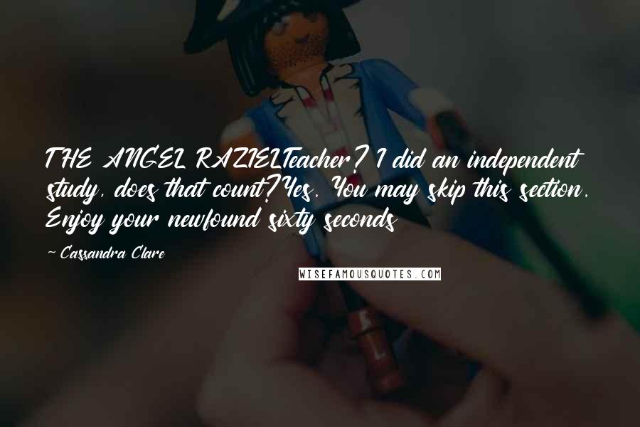 Cassandra Clare Quotes: THE ANGEL RAZIELTeacher? I did an independent study, does that count?Yes. You may skip this section. Enjoy your newfound sixty seconds