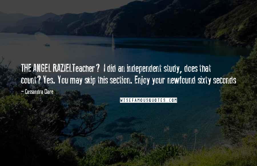 Cassandra Clare Quotes: THE ANGEL RAZIELTeacher? I did an independent study, does that count?Yes. You may skip this section. Enjoy your newfound sixty seconds