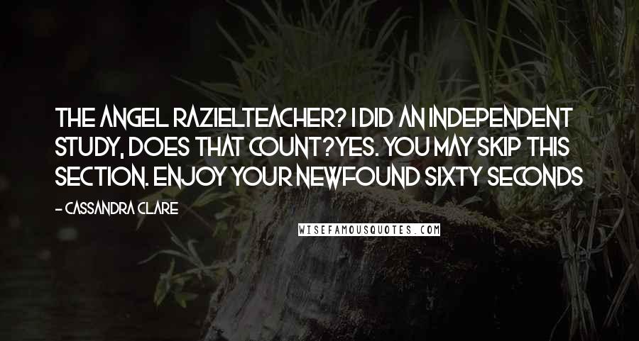 Cassandra Clare Quotes: THE ANGEL RAZIELTeacher? I did an independent study, does that count?Yes. You may skip this section. Enjoy your newfound sixty seconds