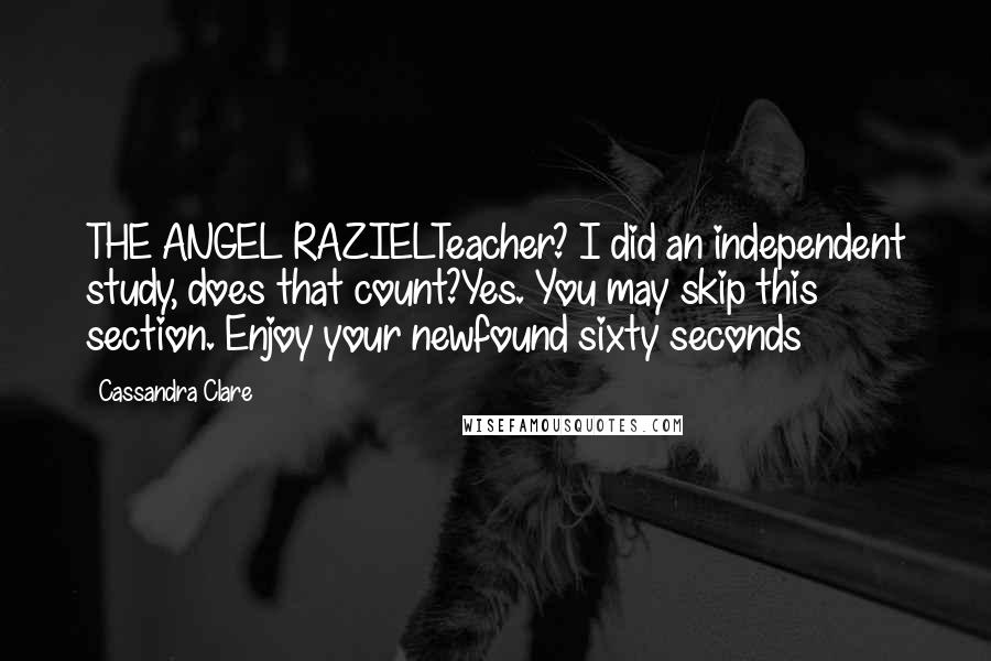 Cassandra Clare Quotes: THE ANGEL RAZIELTeacher? I did an independent study, does that count?Yes. You may skip this section. Enjoy your newfound sixty seconds