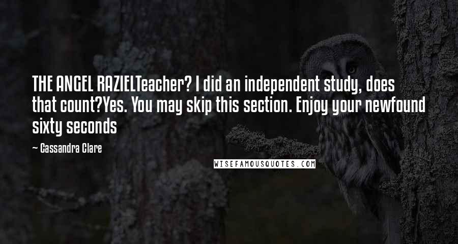 Cassandra Clare Quotes: THE ANGEL RAZIELTeacher? I did an independent study, does that count?Yes. You may skip this section. Enjoy your newfound sixty seconds