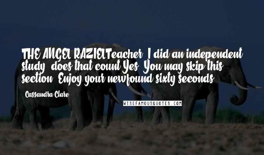 Cassandra Clare Quotes: THE ANGEL RAZIELTeacher? I did an independent study, does that count?Yes. You may skip this section. Enjoy your newfound sixty seconds
