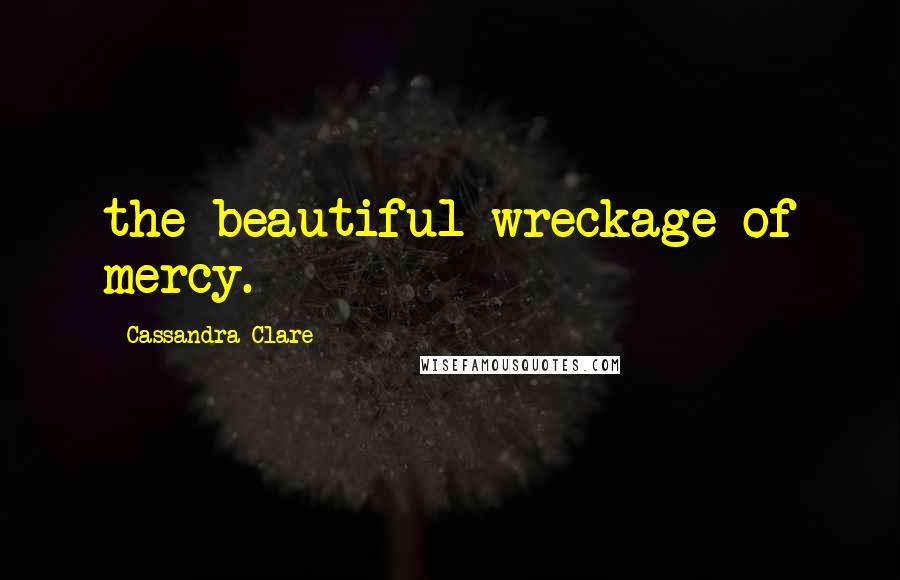Cassandra Clare Quotes: the beautiful wreckage of mercy.