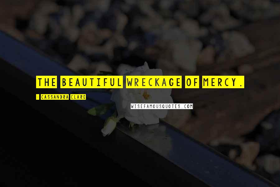 Cassandra Clare Quotes: the beautiful wreckage of mercy.