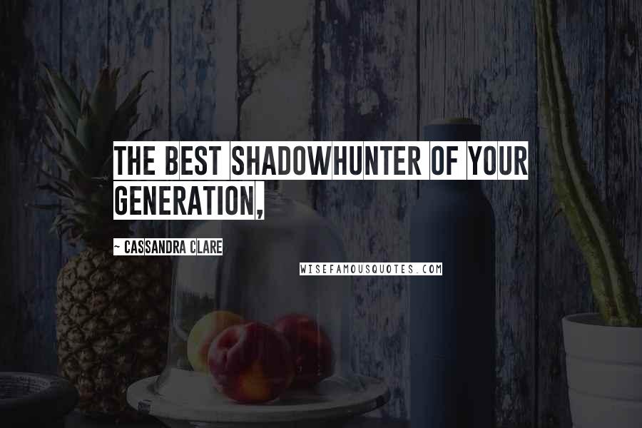 Cassandra Clare Quotes: The best Shadowhunter of your generation,