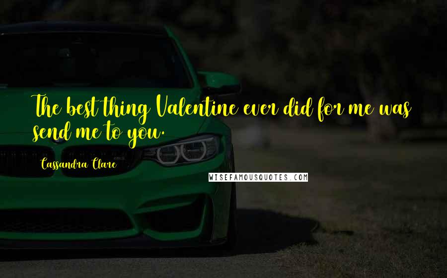 Cassandra Clare Quotes: The best thing Valentine ever did for me was send me to you.