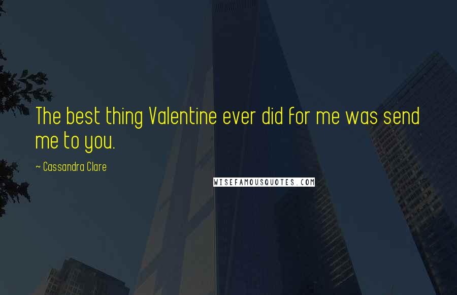 Cassandra Clare Quotes: The best thing Valentine ever did for me was send me to you.