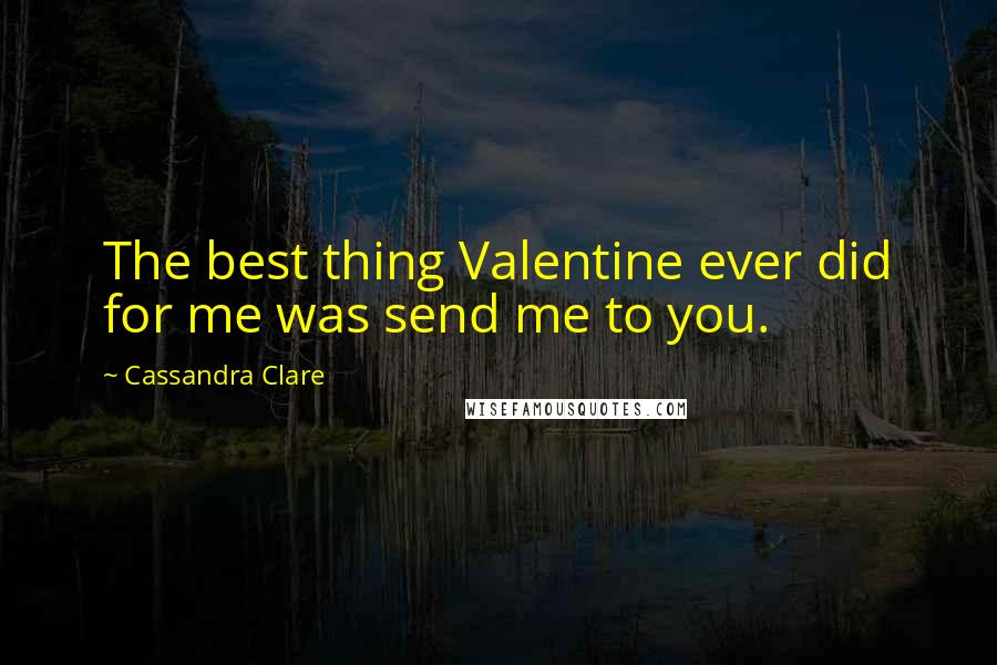 Cassandra Clare Quotes: The best thing Valentine ever did for me was send me to you.