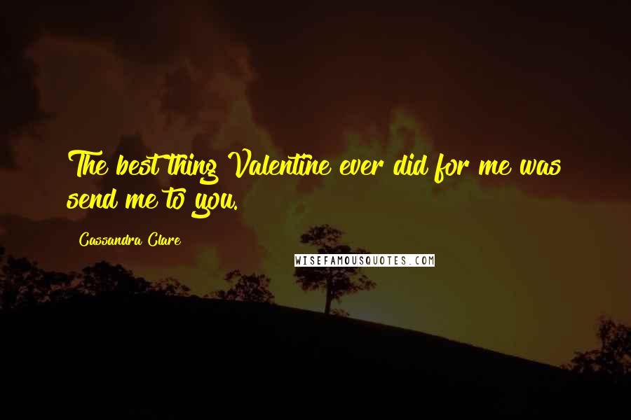 Cassandra Clare Quotes: The best thing Valentine ever did for me was send me to you.