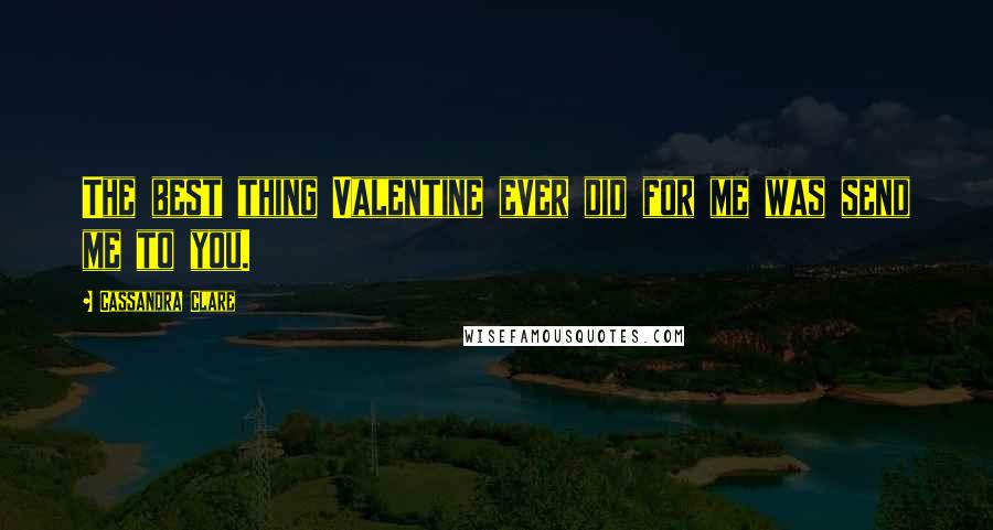 Cassandra Clare Quotes: The best thing Valentine ever did for me was send me to you.