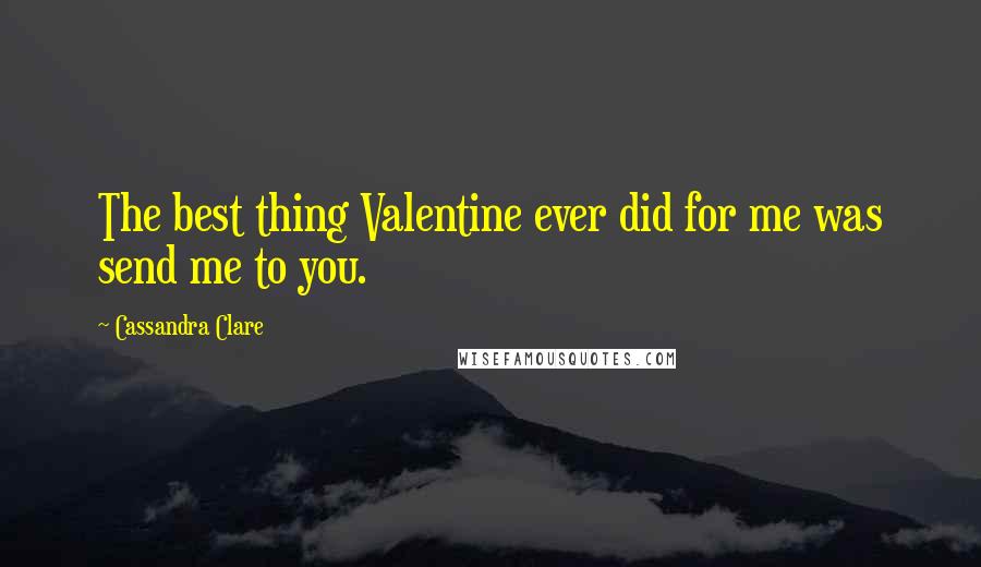 Cassandra Clare Quotes: The best thing Valentine ever did for me was send me to you.